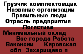 Грузчик-комплектовщик › Название организации ­ Правильные люди › Отрасль предприятия ­ Логистика › Минимальный оклад ­ 26 000 - Все города Работа » Вакансии   . Кировская обл.,Захарищево п.